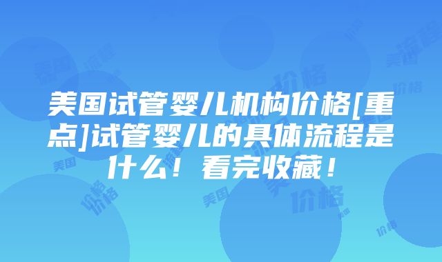 美国试管婴儿机构价格[重点]试管婴儿的具体流程是什么！看完收藏！