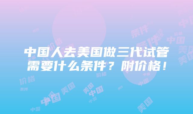 中国人去美国做三代试管需要什么条件？附价格！