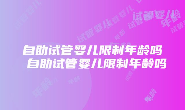 自助试管婴儿限制年龄吗 自助试管婴儿限制年龄吗