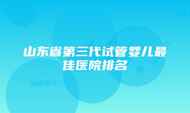 山东省第三代试管婴儿最佳医院排名