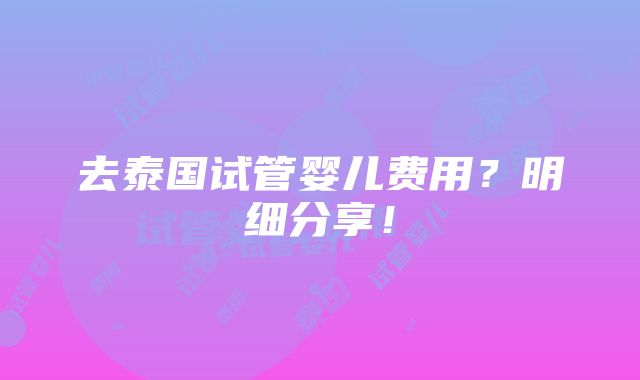 去泰国试管婴儿费用？明细分享！