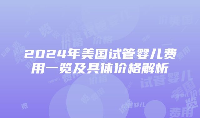 2024年美国试管婴儿费用一览及具体价格解析