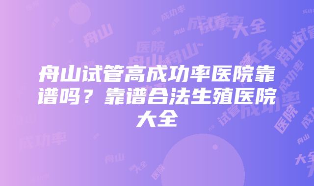 舟山试管高成功率医院靠谱吗？靠谱合法生殖医院大全