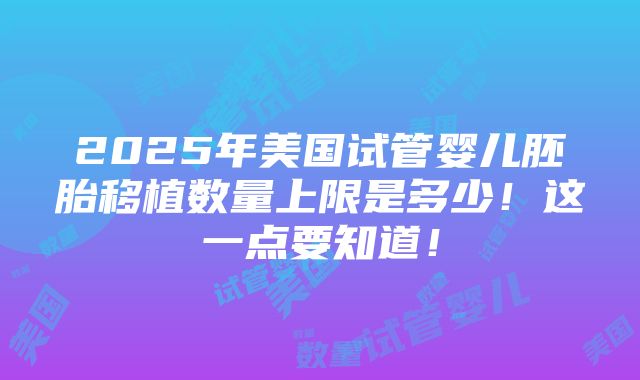 2025年美国试管婴儿胚胎移植数量上限是多少！这一点要知道！