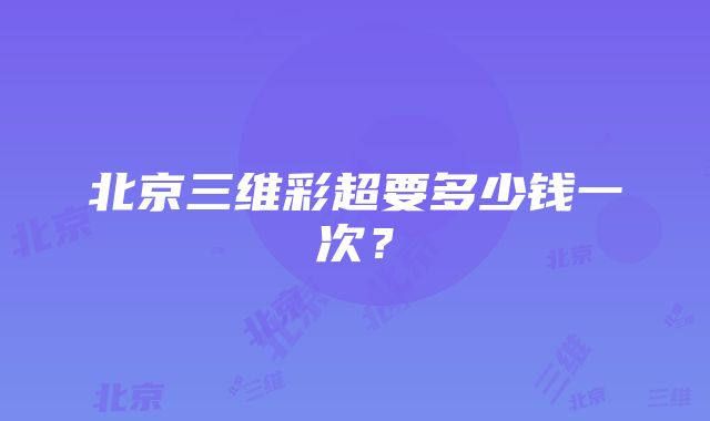 北京三维彩超要多少钱一次？