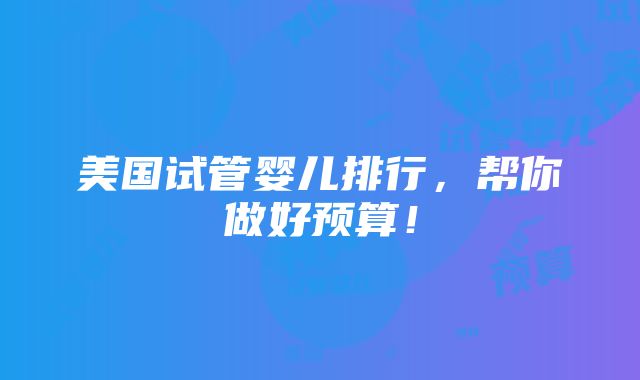 美国试管婴儿排行，帮你做好预算！