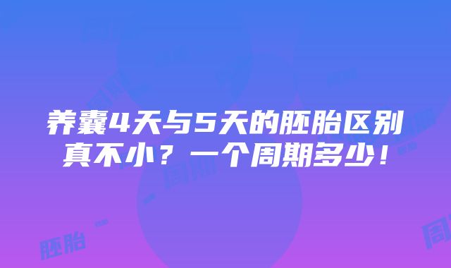 养囊4天与5天的胚胎区别真不小？一个周期多少！