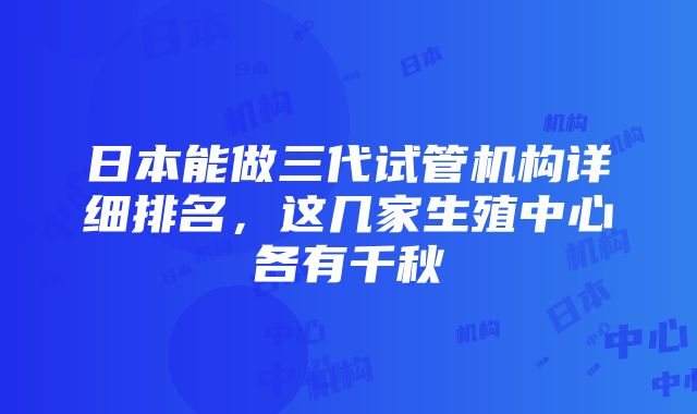 日本能做三代试管机构详细排名，这几家生殖中心各有千秋