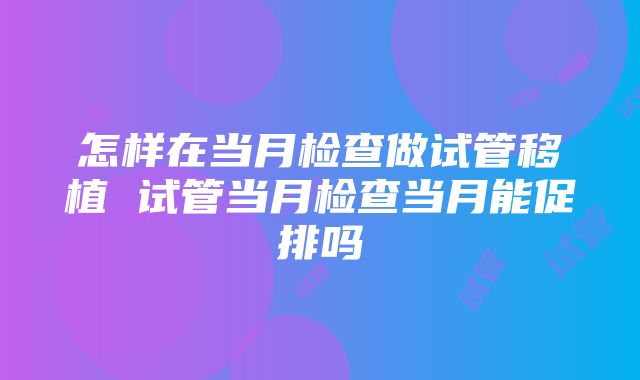 怎样在当月检查做试管移植 试管当月检查当月能促排吗