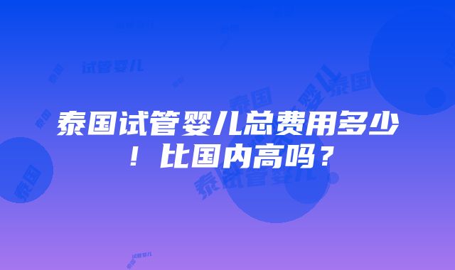 泰国试管婴儿总费用多少！比国内高吗？