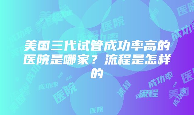 美国三代试管成功率高的医院是哪家？流程是怎样的