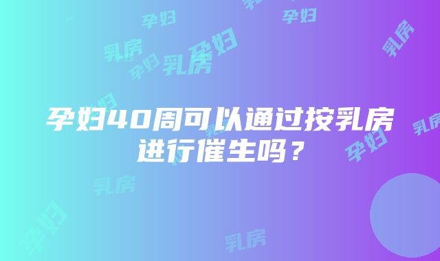 孕妇40周可以通过按乳房进行催生吗？