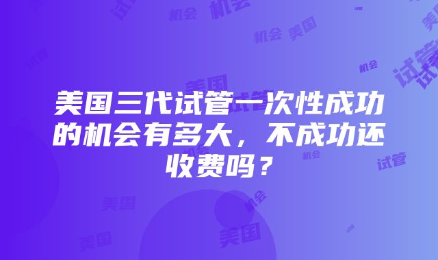 美国三代试管一次性成功的机会有多大，不成功还收费吗？