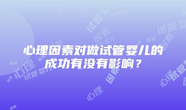 心理因素对做试管婴儿的成功有没有影响？