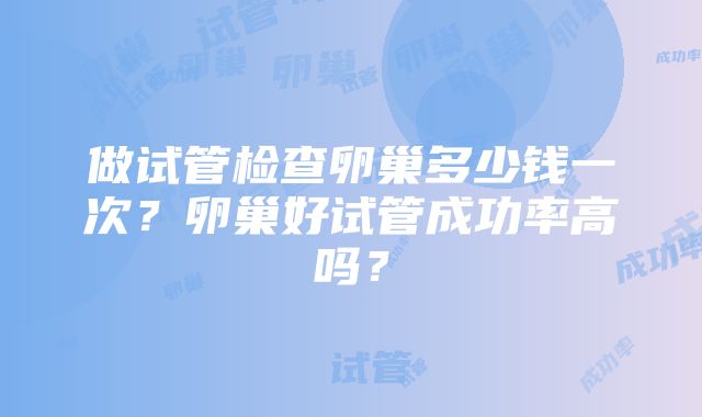 做试管检查卵巢多少钱一次？卵巢好试管成功率高吗？