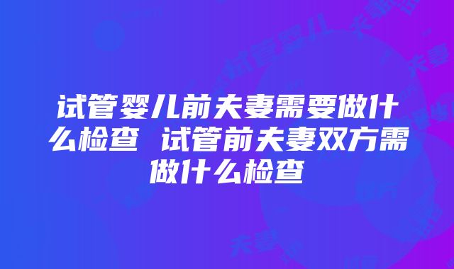 试管婴儿前夫妻需要做什么检查 试管前夫妻双方需做什么检查