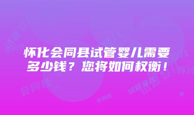 怀化会同县试管婴儿需要多少钱？您将如何权衡！