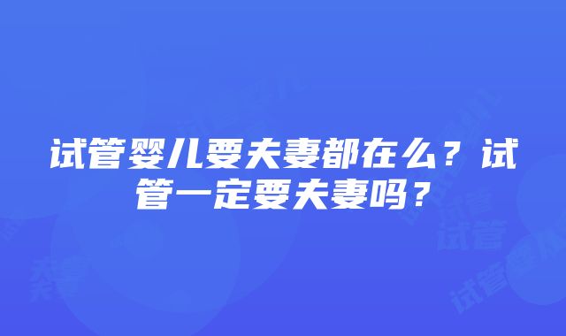 试管婴儿要夫妻都在么？试管一定要夫妻吗？