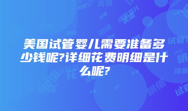 美国试管婴儿需要准备多少钱呢?详细花费明细是什么呢?