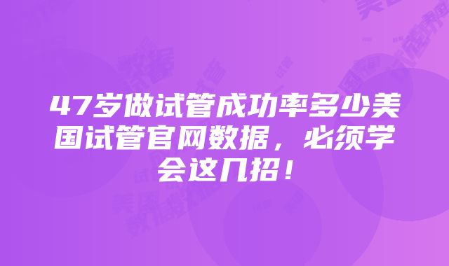 47岁做试管成功率多少美国试管官网数据，必须学会这几招！