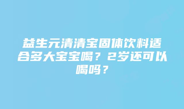 益生元清清宝固体饮料适合多大宝宝喝？2岁还可以喝吗？