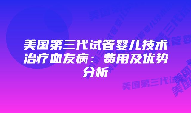 美国第三代试管婴儿技术治疗血友病：费用及优势分析