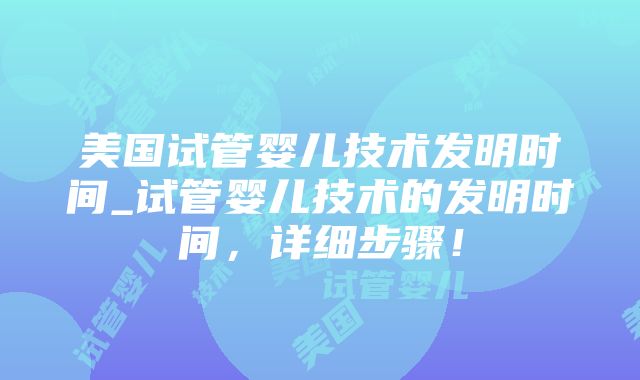 美国试管婴儿技术发明时间_试管婴儿技术的发明时间,详细步骤!