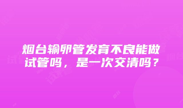 烟台输卵管发育不良能做试管吗，是一次交清吗？