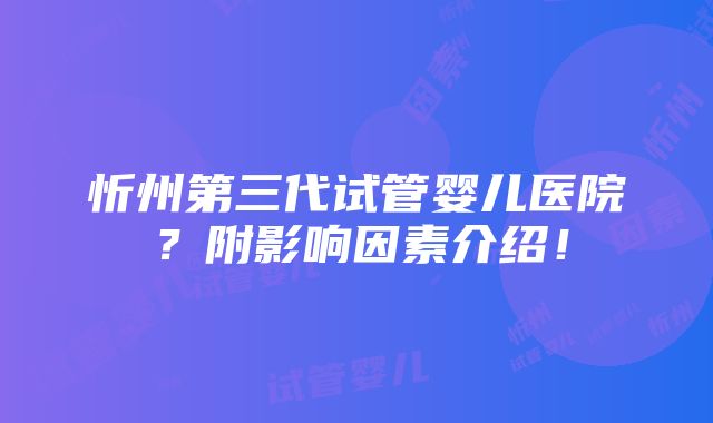 忻州第三代试管婴儿医院？附影响因素介绍！