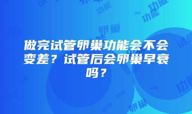 做完试管卵巢功能会不会变差？试管后会卵巢早衰吗？