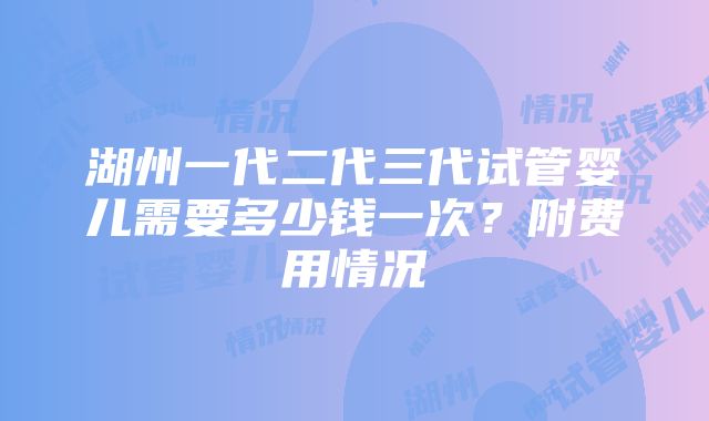 湖州一代二代三代试管婴儿需要多少钱一次？附费用情况