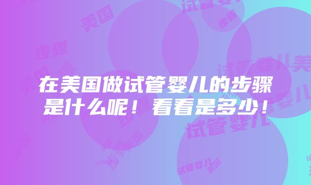 在美国做试管婴儿的步骤是什么呢！看看是多少！