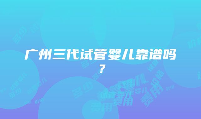 广州三代试管婴儿靠谱吗？