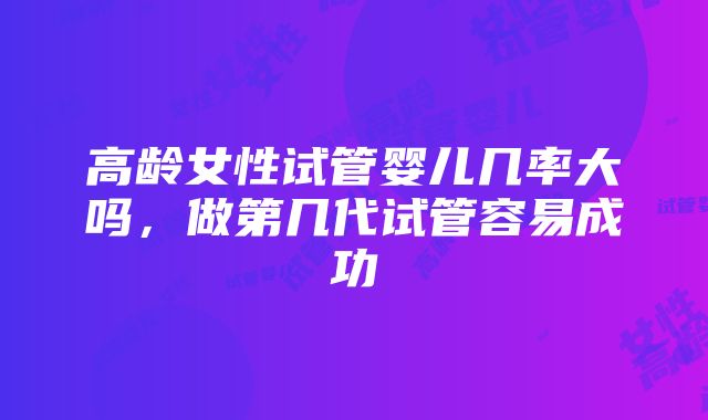 高龄女性试管婴儿几率大吗，做第几代试管容易成功