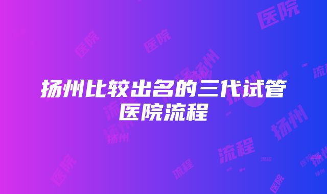 扬州比较出名的三代试管医院流程