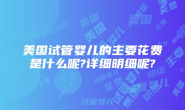 美国试管婴儿的主要花费是什么呢?详细明细呢?