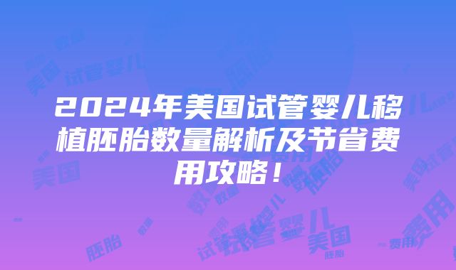 2024年美国试管婴儿移植胚胎数量解析及节省费用攻略！