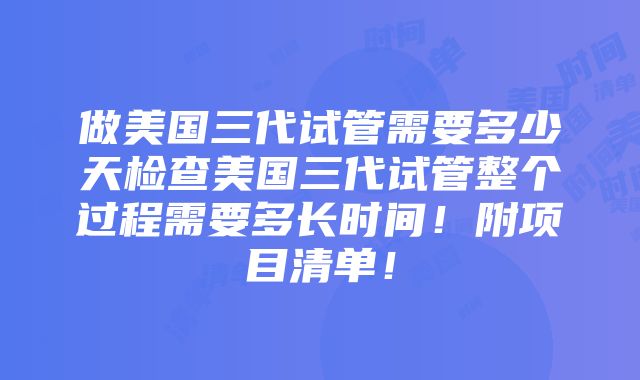 做美国三代试管需要多少天检查美国三代试管整个过程需要多长时间！附项目清单！