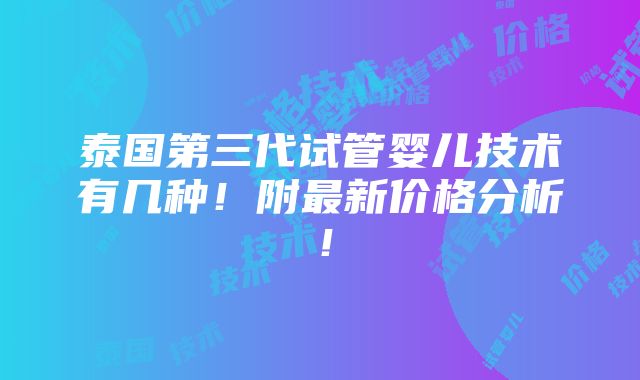 泰国第三代试管婴儿技术有几种！附最新价格分析！