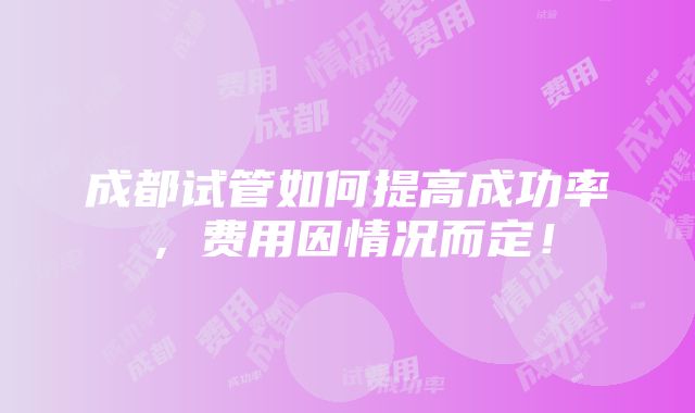 成都试管如何提高成功率，费用因情况而定！