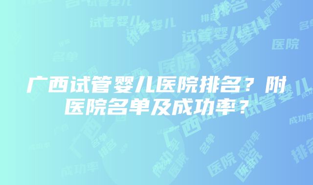 广西试管婴儿医院排名？附医院名单及成功率？