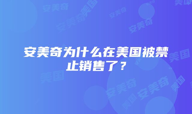 安美奇为什么在美国被禁止销售了？