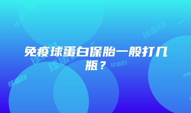 免疫球蛋白保胎一般打几瓶？