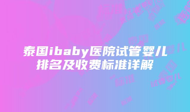 泰国ibaby医院试管婴儿排名及收费标准详解