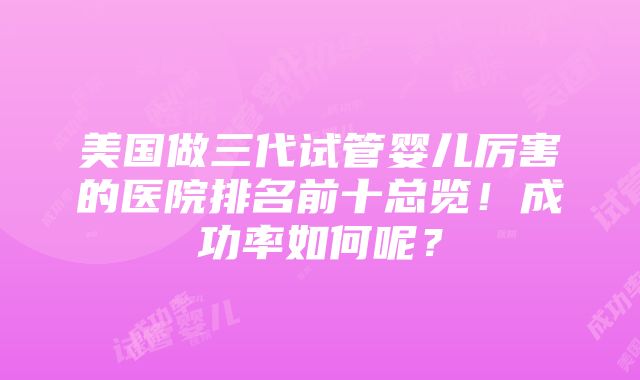 美国做三代试管婴儿厉害的医院排名前十总览！成功率如何呢？