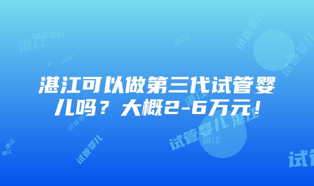 湛江可以做第三代试管婴儿吗？大概2-6万元！