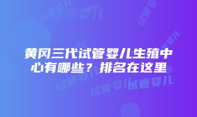 黄冈三代试管婴儿生殖中心有哪些？排名在这里