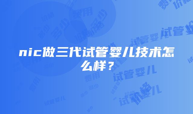 nic做三代试管婴儿技术怎么样？