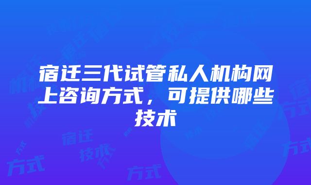 宿迁三代试管私人机构网上咨询方式，可提供哪些技术