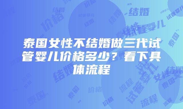 泰国女性不结婚做三代试管婴儿价格多少？看下具体流程